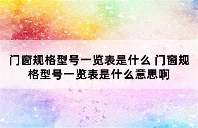 门窗规格型号一览表是什么 门窗规格型号一览表是什么意思啊